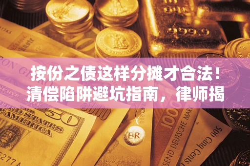 济南按份之债这样分摊才合法！清偿陷阱避坑指南，律师揭秘关键条款