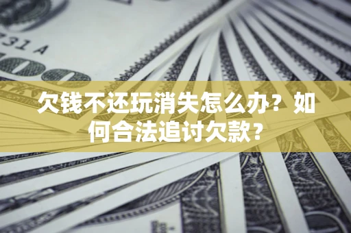 济南欠钱不还玩消失怎么办？如何合法追讨欠款？