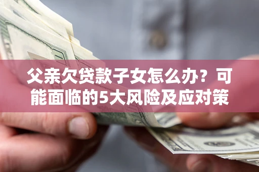 济南父亲欠贷款子女怎么办?可能面临的5大风险及应对策略 济南父亲欠贷款子女怎么办?可能面临的5大风险及应对策略