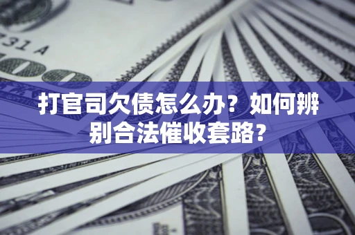 济南打官司欠债怎么办？如何辨别合法催收套路？