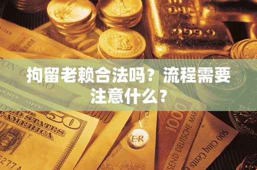 济南拘留老赖合法吗？流程需要注意什么？