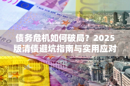 济南债务危机如何破局？2025版清债避坑指南与实用应对策略
