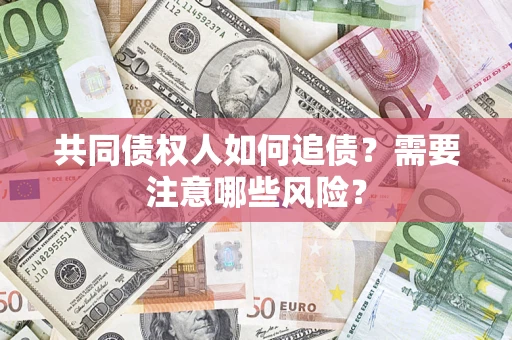 济南共同债权人如何追债？需要注意哪些风险？