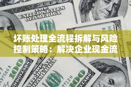济南坏账处理全流程拆解与风险控制策略：解决企业现金流顽疾的实战指南