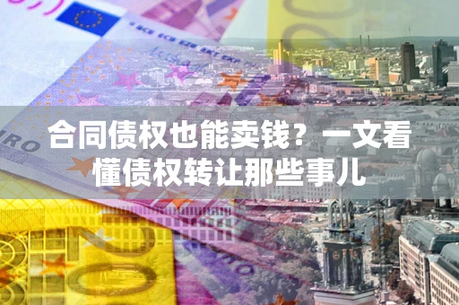 济南合同债权也能卖钱？一文看懂债权转让那些事儿