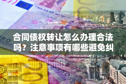 济南合同债权转让怎么办理合法吗？注意事项有哪些避免纠纷？