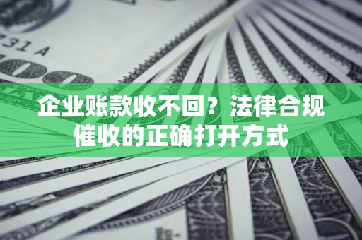济南企业账款收不回？法律合规催收的正确打开方式