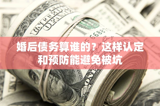 济南婚后债务算谁的？这样认定和预防能避免被坑