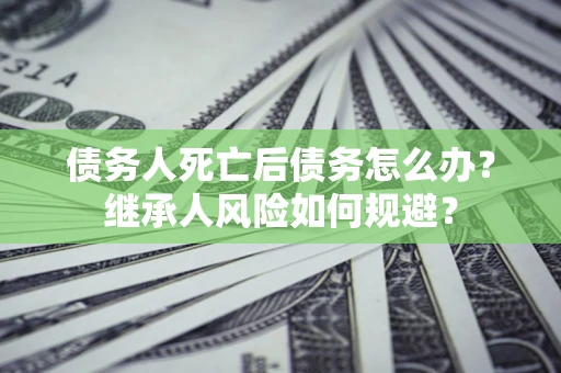 济南债务人死亡后债务怎么办？继承人风险如何规避？