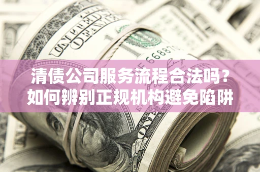 济南清债公司服务流程合法吗？如何辨别正规机构避免陷阱？