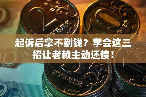 济南起诉后拿不到钱？学会这三招让老赖主动还债！