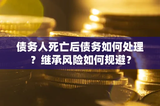 济南债务人死亡后债务如何处理？继承风险如何规避？