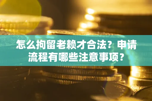 济南怎么拘留老赖才合法？申请流程有哪些注意事项？
