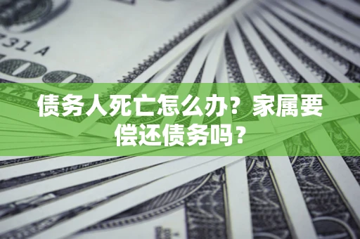 济南债务人死亡怎么办？家属要偿还债务吗？