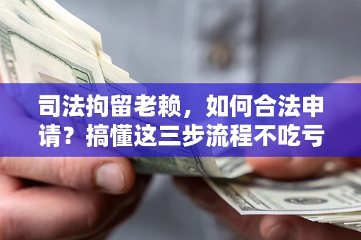 济南司法拘留老赖，如何合法申请？搞懂这三步流程不吃亏！