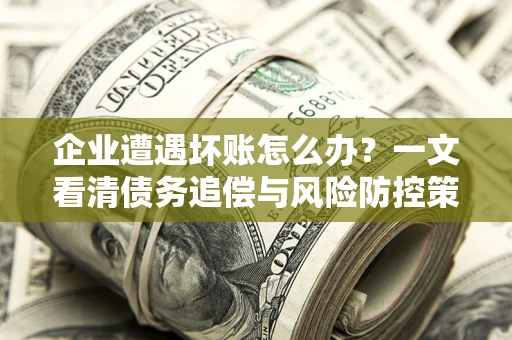 济南企业遭遇坏账怎么办？一文看清债务追偿与风险防控策略