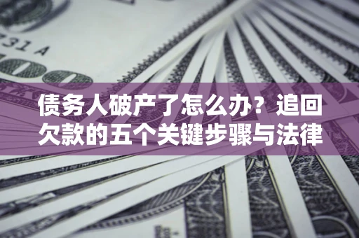济南债务人破产了怎么办？追回欠款的五个关键步骤与法律策略