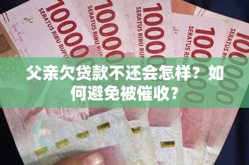 济南父亲欠贷款不还会怎样？如何避免被催收？