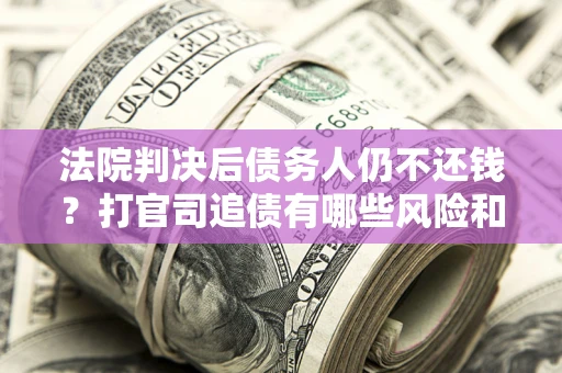 济南法院判决后债务人仍不还钱？打官司追债有哪些风险和技巧？