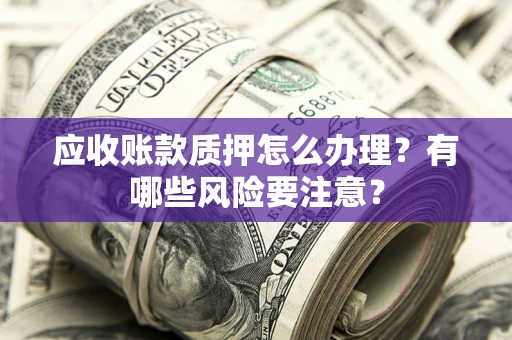 济南应收账款质押怎么办理？有哪些风险要注意？
