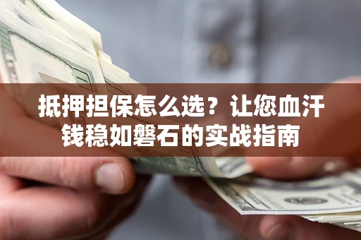 济南抵押担保怎么选？让您血汗钱稳如磐石的实战指南