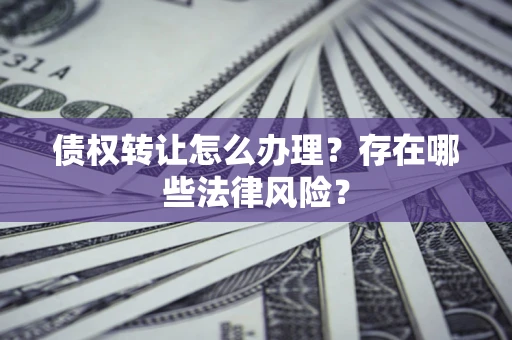济南债权转让怎么办理？存在哪些法律风险？
