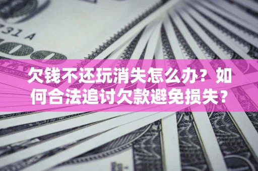 济南欠钱不还玩消失怎么办?如何合法追讨欠款避免损失? 济南欠钱不还玩消失怎么办?如何合法追讨欠款避免损失?