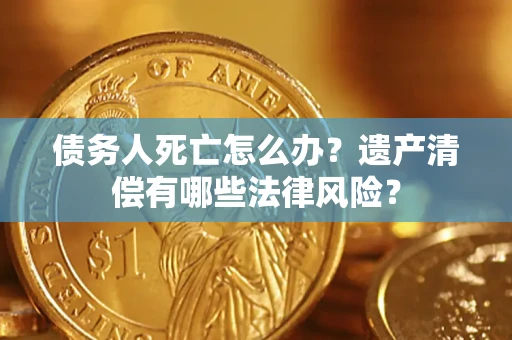 济南债务人死亡怎么办？遗产清偿有哪些法律风险？