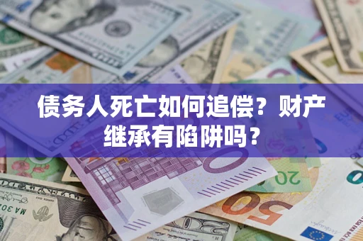 济南债务人死亡如何追偿？财产继承有陷阱吗？