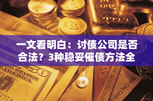 济南一文看明白：讨债公司是否合法？3种稳妥催债方法全解析