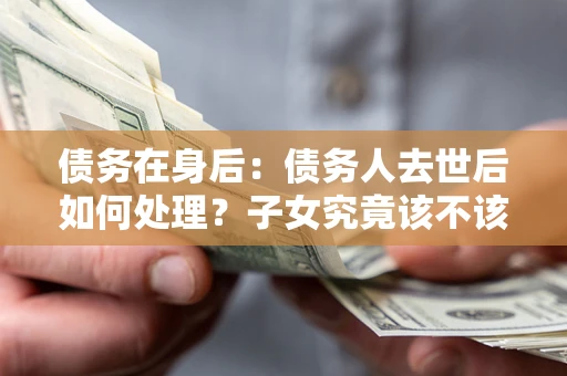 济南债务在身后：债务人去世后如何处理？子女究竟该不该还钱？