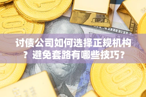 济南讨债公司如何选择正规机构？避免套路有哪些技巧？
