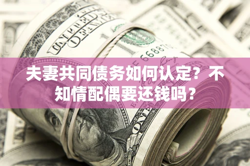 济南夫妻共同债务如何认定？不知情配偶要还钱吗？