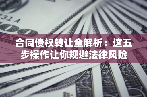 济南合同债权转让全解析：这五步操作让你规避法律风险