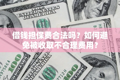济南借钱担保费合法吗？如何避免被收取不合理费用？