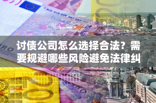 济南讨债公司怎么选择合法?需要规避哪些风险避免法律纠纷? 济南讨债公司怎么选择合法?需要规避哪些风险避免法律纠纷?