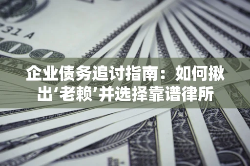 济南企业债务追讨指南：如何揪出‘老赖’并选择靠谱律所