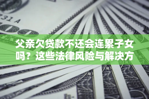 济南父亲欠贷款不还会连累子女吗？这些法律风险与解决方法要早知道！