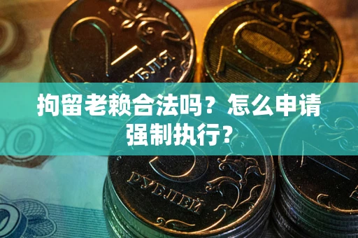 济南拘留老赖合法吗？怎么申请强制执行？