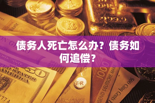 济南债务人死亡怎么办？债务如何追偿？