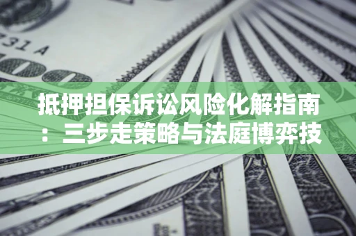 济南抵押担保诉讼风险化解指南：三步走策略与法庭博弈技巧