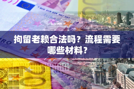 济南拘留老赖合法吗？流程需要哪些材料？