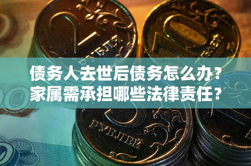 济南债务人去世后债务怎么办？家属需承担哪些法律责任？