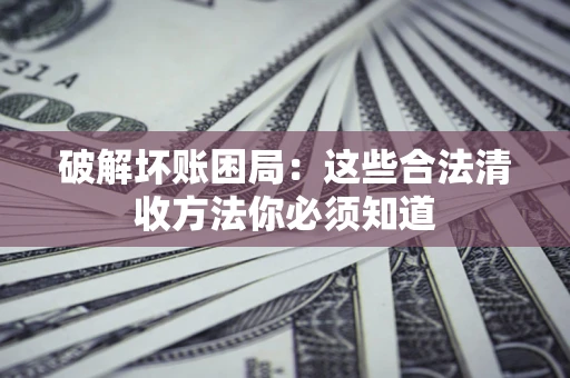 济南破解坏账困局：这些合法清收方法你必须知道