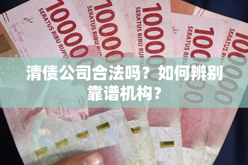 济南清债公司合法吗?如何辨别靠谱机构? 济南清债公司合法吗?如何辨别靠谱机构?