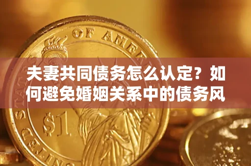 济南夫妻共同债务怎么认定？如何避免婚姻关系中的债务风险？