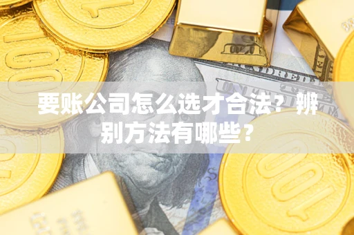 济南要账公司怎么选才合法？辨别方法有哪些？