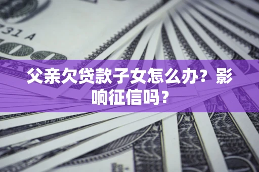 济南父亲欠贷款子女怎么办？影响征信吗？