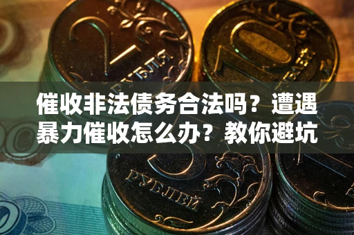 济南催收非法债务合法吗？遭遇暴力催收怎么办？教你避坑指南！