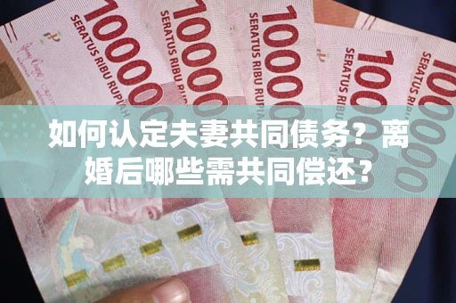 济南如何认定夫妻共同债务？离婚后哪些需共同偿还？